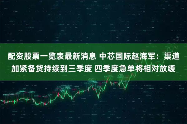 配资股票一览表最新消息 中芯国际赵海军：渠道加紧备货持续到三季度 四季度急单将相对放缓