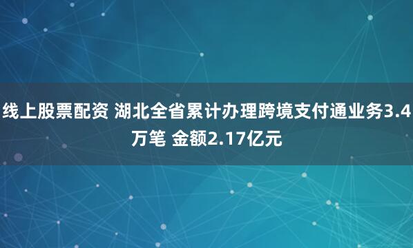 线上股票配资 湖北全省累计办理跨境支付通业务3.4万笔 金额2.17亿元