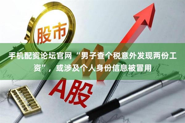 手机配资论坛官网 “男子查个税意外发现两份工资”，或涉及个人身份信息被冒用