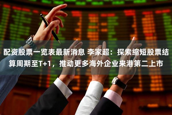 配资股票一览表最新消息 李家超：探索缩短股票结算周期至T+1，推动更多海外企业来港第二上市