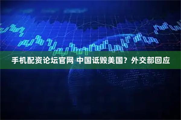 手机配资论坛官网 中国诋毁美国？外交部回应