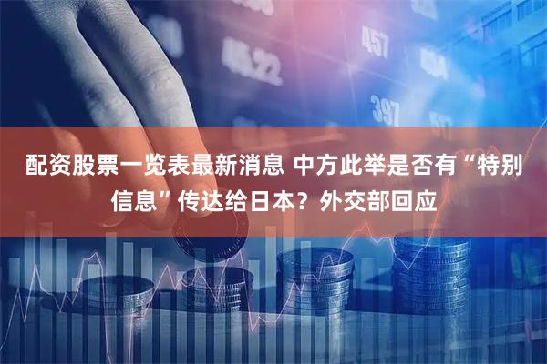 配资股票一览表最新消息 中方此举是否有“特别信息”传达给日本？外交部回应
