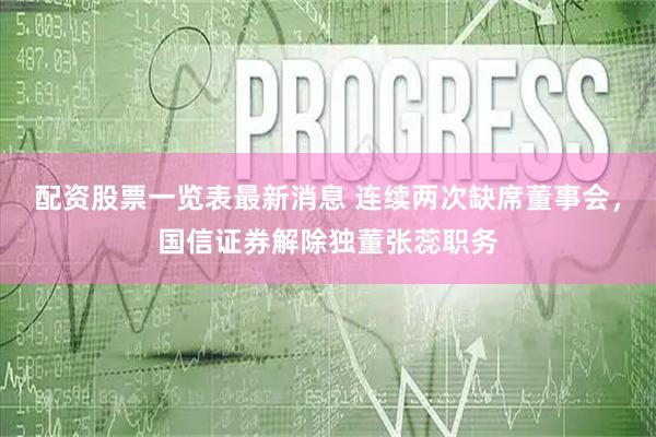 配资股票一览表最新消息 连续两次缺席董事会，国信证券解除独董张蕊职务