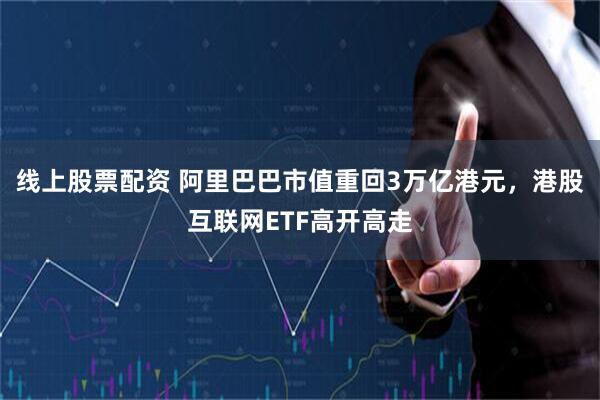 线上股票配资 阿里巴巴市值重回3万亿港元，港股互联网ETF高开高走