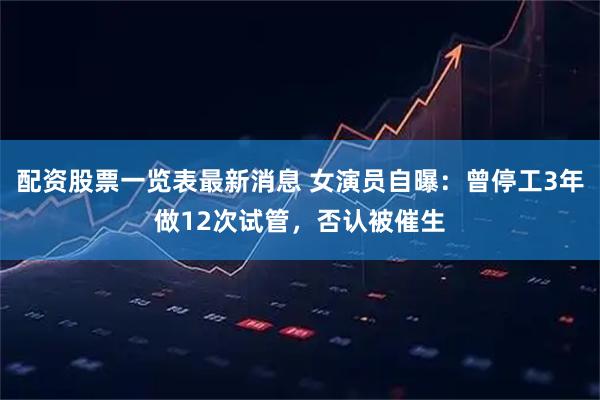 配资股票一览表最新消息 女演员自曝：曾停工3年做12次试管，否认被催生