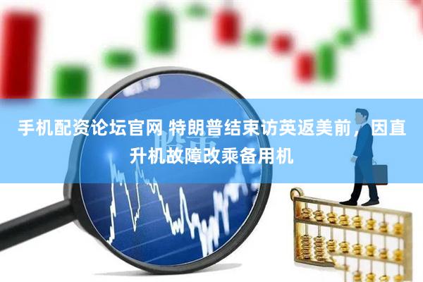 手机配资论坛官网 特朗普结束访英返美前，因直升机故障改乘备用机