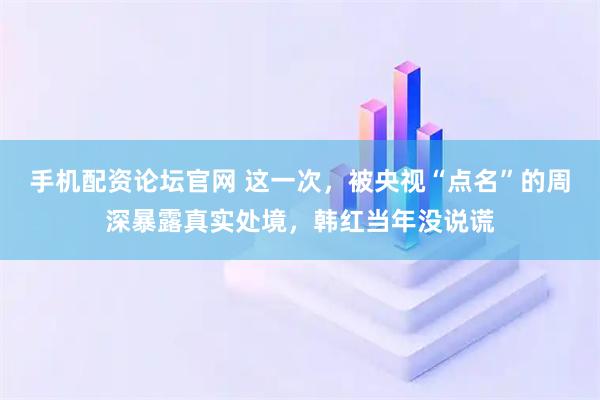 手机配资论坛官网 这一次，被央视“点名”的周深暴露真实处境，韩红当年没说谎