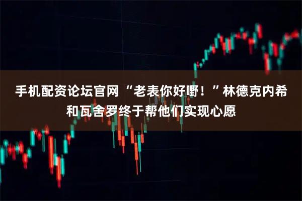 手机配资论坛官网 “老表你好嘢！”林德克内希和瓦舍罗终于帮他们实现心愿