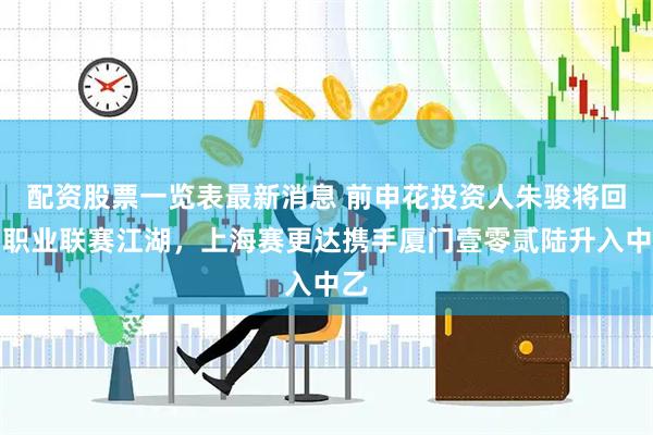 配资股票一览表最新消息 前申花投资人朱骏将回归职业联赛江湖，上海赛更达携手厦门壹零贰陆升入中乙