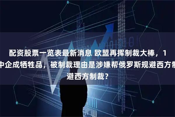 配资股票一览表最新消息 欧盟再挥制裁大棒，12家中企成牺牲品，被制裁理由是涉嫌帮俄罗斯规避西方制裁？