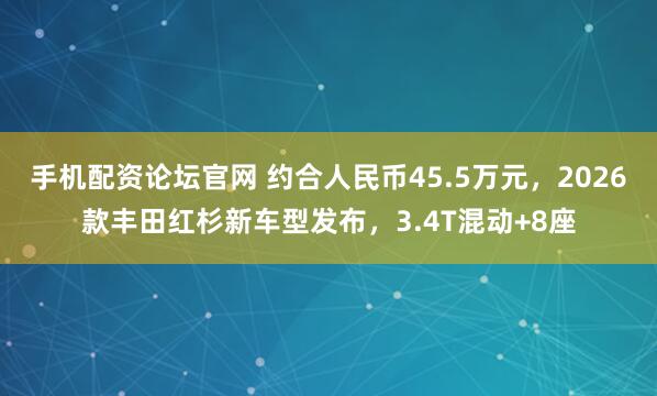 手机配资论坛官网 约合人民币45.5万元，2026款丰田红杉新车型发布，3.4T混动+8座