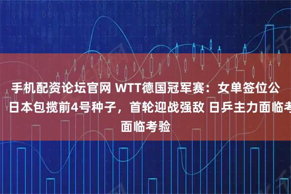 手机配资论坛官网 WTT德国冠军赛：女单签位公布！日本包揽前4号种子，首轮迎战强敌 日乒主力面临考验