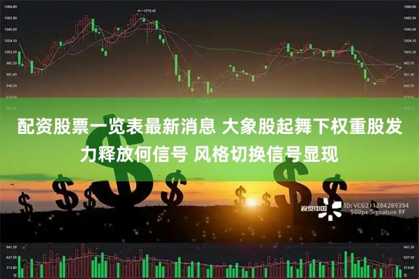 配资股票一览表最新消息 大象股起舞下权重股发力释放何信号 风格切换信号显现