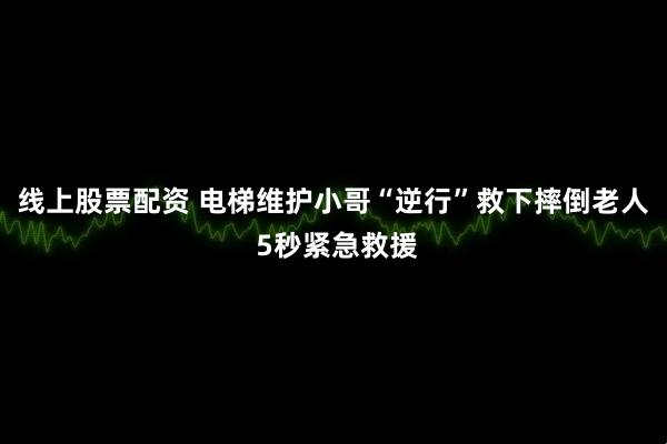 线上股票配资 电梯维护小哥“逆行”救下摔倒老人 5秒紧急救援