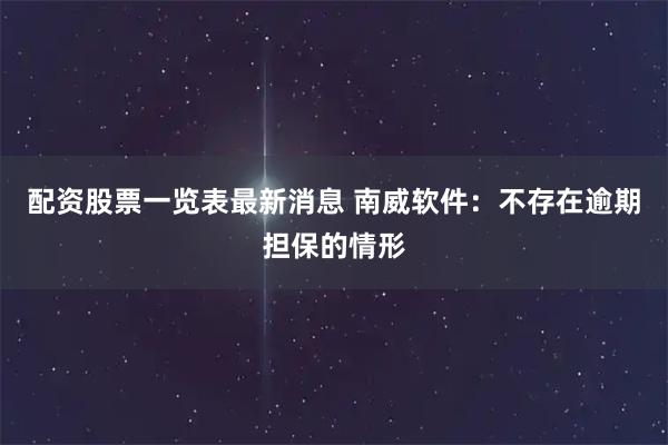 配资股票一览表最新消息 南威软件：不存在逾期担保的情形