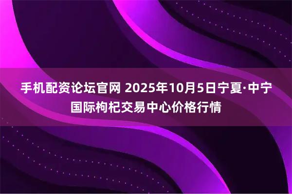 手机配资论坛官网 2025年10月5日宁夏·中宁国际枸杞交易中心价格行情