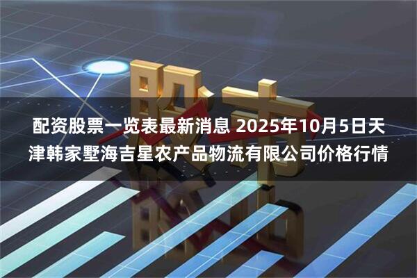 配资股票一览表最新消息 2025年10月5日天津韩家墅海吉星农产品物流有限公司价格行情