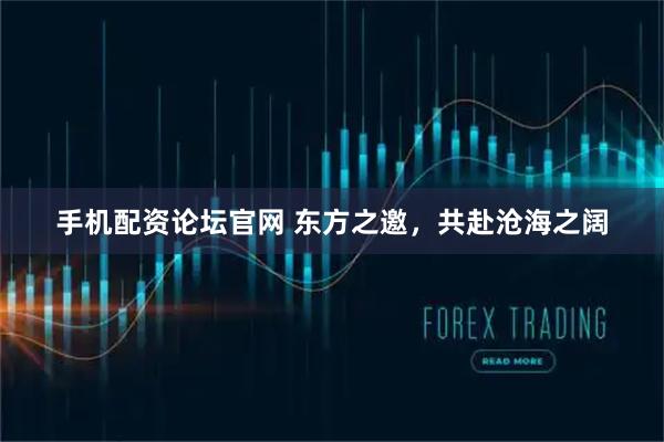 手机配资论坛官网 东方之邀，共赴沧海之阔