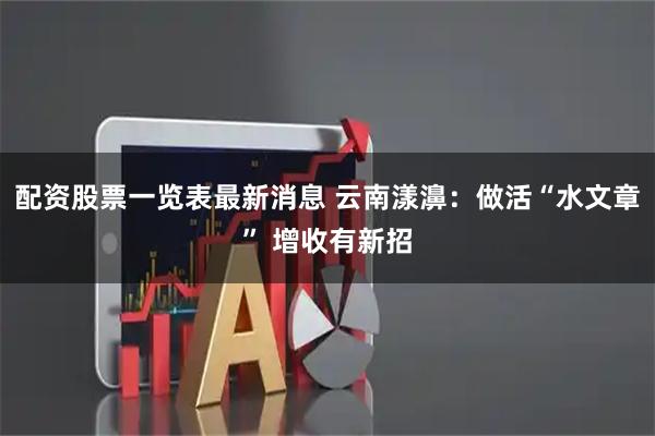 配资股票一览表最新消息 云南漾濞：做活“水文章” 增收有新招