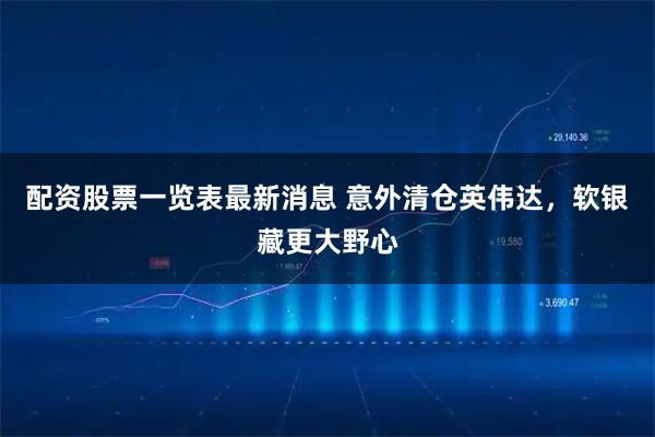 配资股票一览表最新消息 意外清仓英伟达，软银藏更大野心