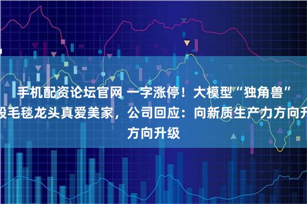 手机配资论坛官网 一字涨停！大模型“独角兽”控股毛毯龙头真爱美家，公司回应：向新质生产力方向升级