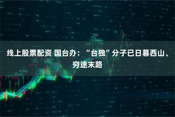 线上股票配资 国台办：“台独”分子已日暮西山、穷途末路