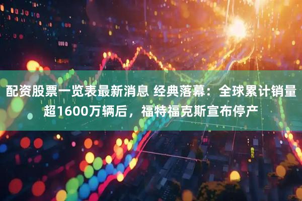 配资股票一览表最新消息 经典落幕：全球累计销量超1600万辆后，福特福克斯宣布停产