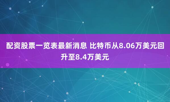 配资股票一览表最新消息 比特币从8.06万美元回升至8.4万美元