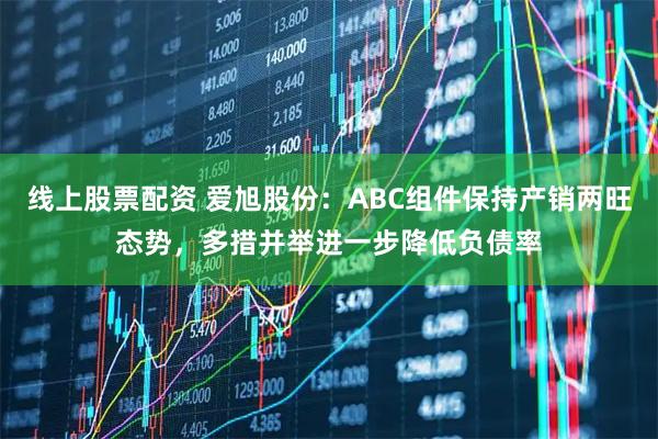 线上股票配资 爱旭股份：ABC组件保持产销两旺态势，多措并举进一步降低负债率