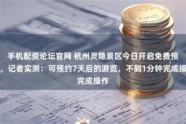 手机配资论坛官网 杭州灵隐景区今日开启免费预约，记者实测：可预约7天后的游览，不到1分钟完成操作