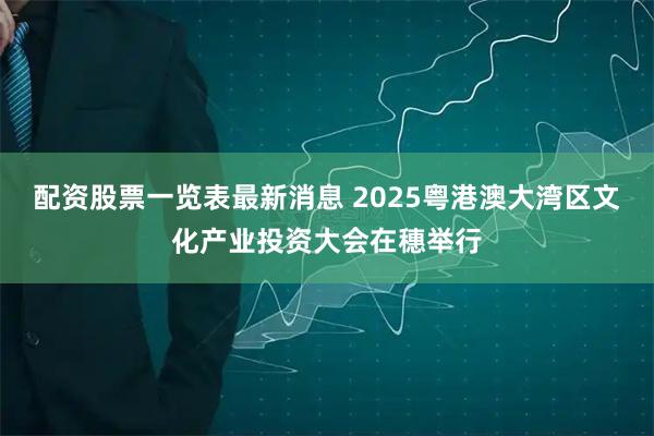 配资股票一览表最新消息 2025粤港澳大湾区文化产业投资大会在穗举行