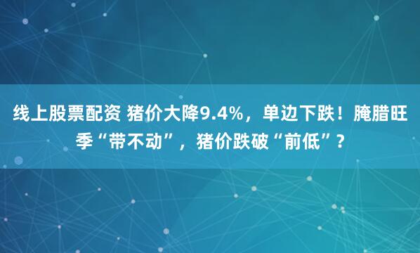 线上股票配资 猪价大降9.4%,单边下跌!腌腊旺季“带不动”,猪价跌破“前低”?