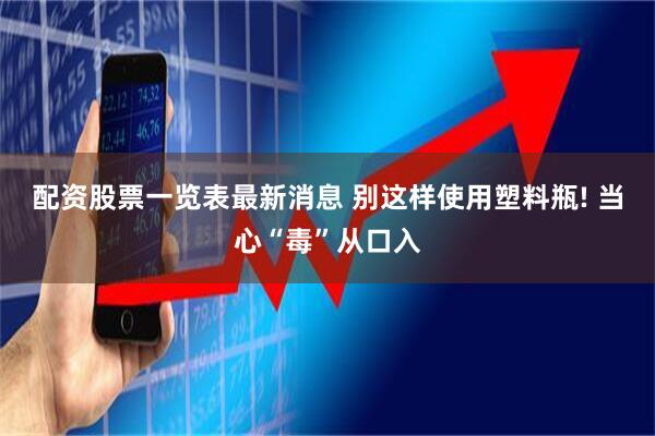 配资股票一览表最新消息 别这样使用塑料瓶! 当心“毒”从口入