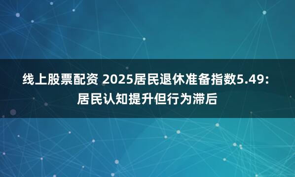 线上股票配资 2025居民退休准备指数5.49: 居民认知提升但行为滞后