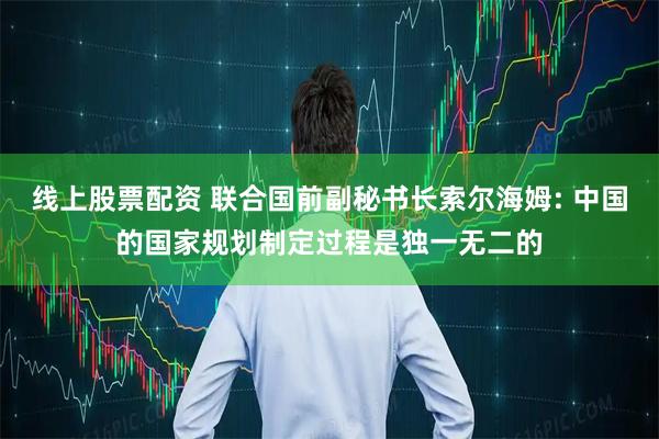 线上股票配资 联合国前副秘书长索尔海姆: 中国的国家规划制定过程是独一无二的