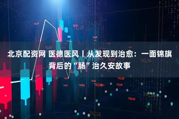 北京配资网 医德医风丨从发现到治愈：一面锦旗背后的“肠”治久安故事