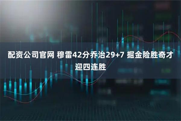 配资公司官网 穆雷42分乔治29+7 掘金险胜奇才迎四连胜