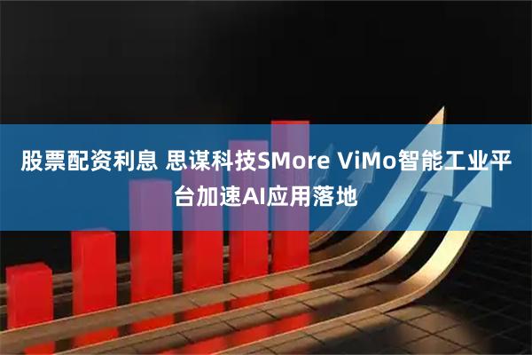 股票配资利息 思谋科技SMore ViMo智能工业平台加速AI应用落地