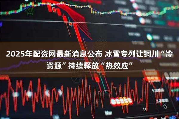 2025年配资网最新消息公布 冰雪专列让铜川“冷资源”持续释放“热效应”