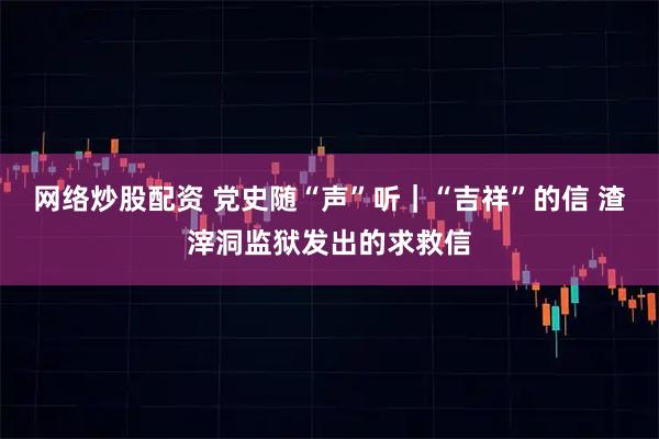 网络炒股配资 党史随“声”听｜“吉祥”的信 渣滓洞监狱发出的求救信