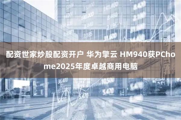 配资世家炒股配资开户 华为擎云 HM940获PChome2025年度卓越商用电脑