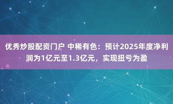 优秀炒股配资门户 中稀有色：预计2025年度净利润为1亿元至1.3亿元，实现扭亏为盈