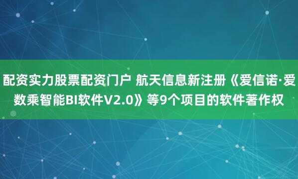 配资实力股票配资门户 航天信息新注册《爱信诺·爱数乘智能BI软件V2.0》等9个项目的软件著作权