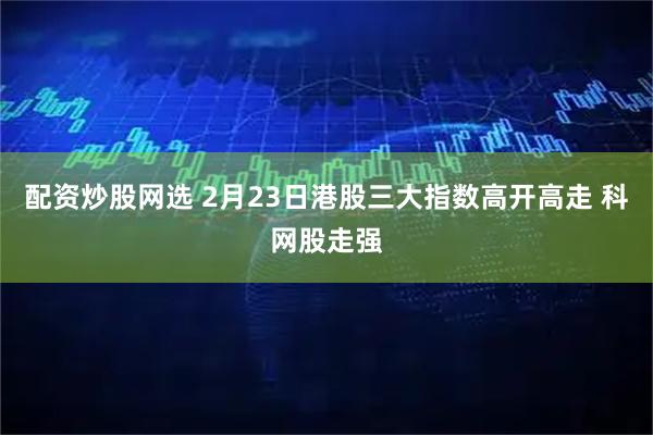配资炒股网选 2月23日港股三大指数高开高走 科网股走强