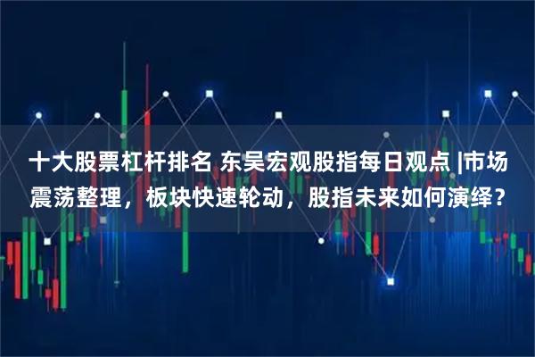 十大股票杠杆排名 东吴宏观股指每日观点 |市场震荡整理，板块快速轮动，股指未来如何演绎？