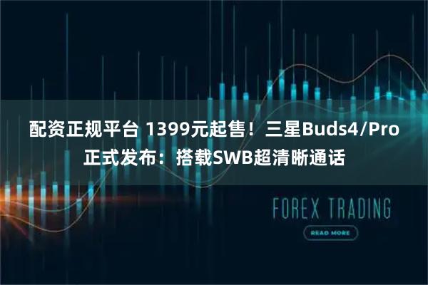 配资正规平台 1399元起售！三星Buds4/Pro正式发布：搭载SWB超清晰通话