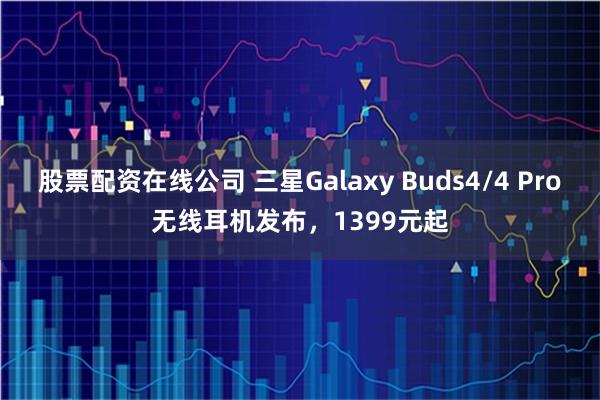股票配资在线公司 三星Galaxy Buds4/4 Pro无线耳机发布，1399元起