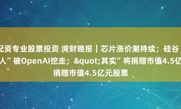 配资专业股票投资 湾财晚报｜芯片涨价潮持续；硅谷“最贵华人”被OpenAI挖走；"其实”将捐赠市值4.5亿元股票