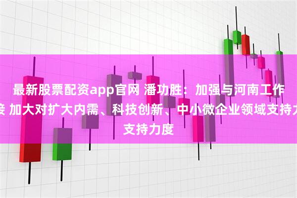 最新股票配资app官网 潘功胜：加强与河南工作对接 加大对扩大内需、科技创新、中小微企业领域支持力度
