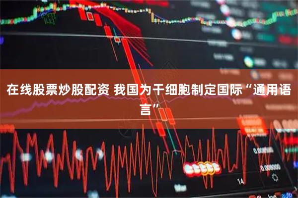 在线股票炒股配资 我国为干细胞制定国际“通用语言”